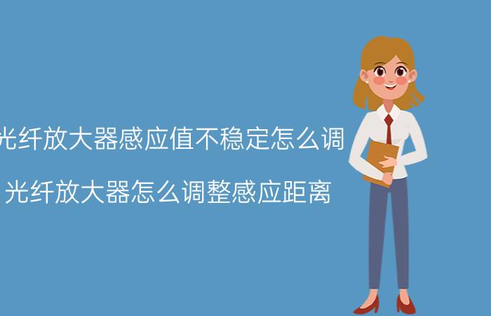 光纤放大器感应值不稳定怎么调 光纤放大器怎么调整感应距离？